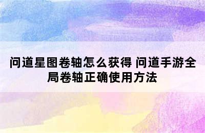 问道星图卷轴怎么获得 问道手游全局卷轴正确使用方法